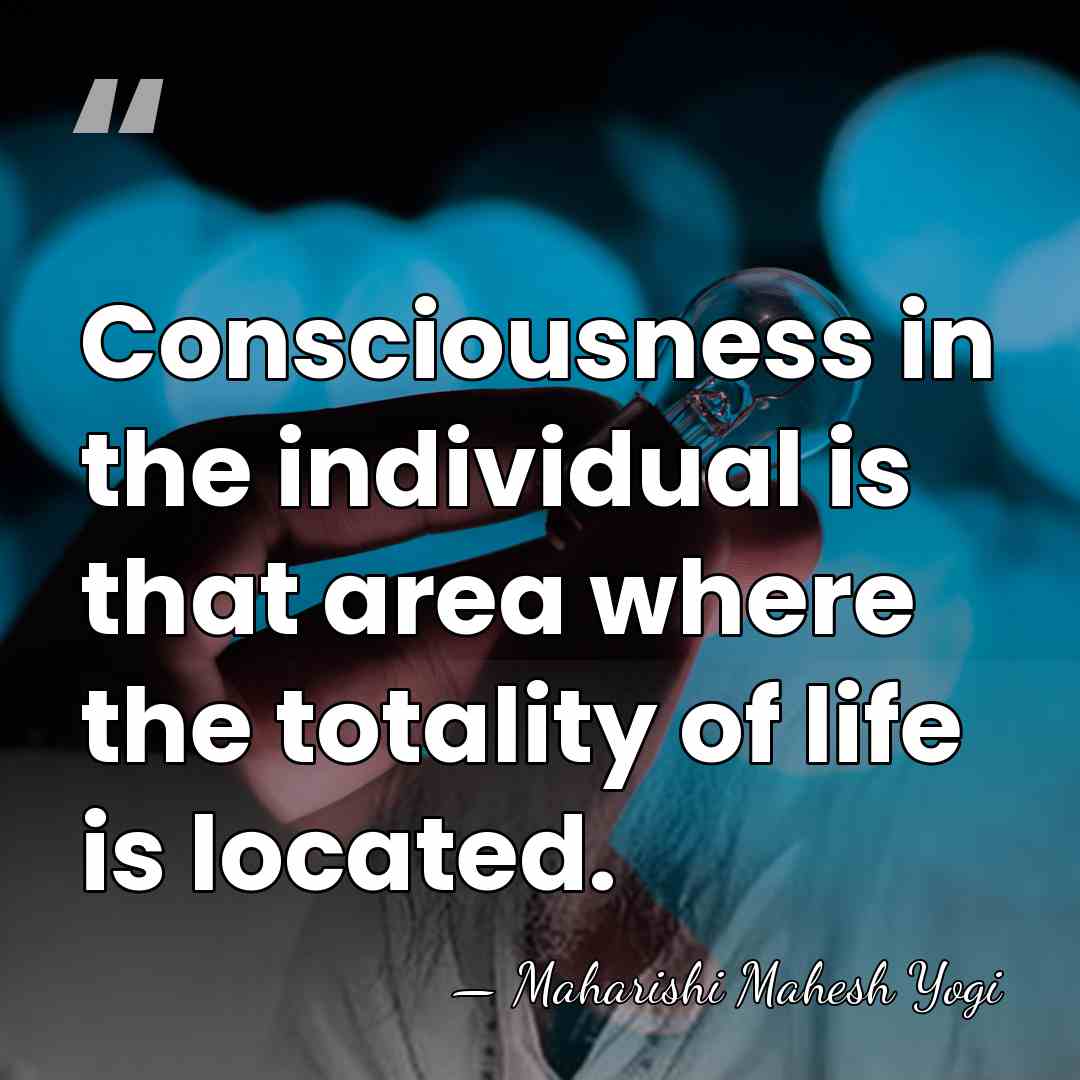 Consciousness in the individual is that area where the totality of life&hellip; - Maharishi Mahesh Yogi