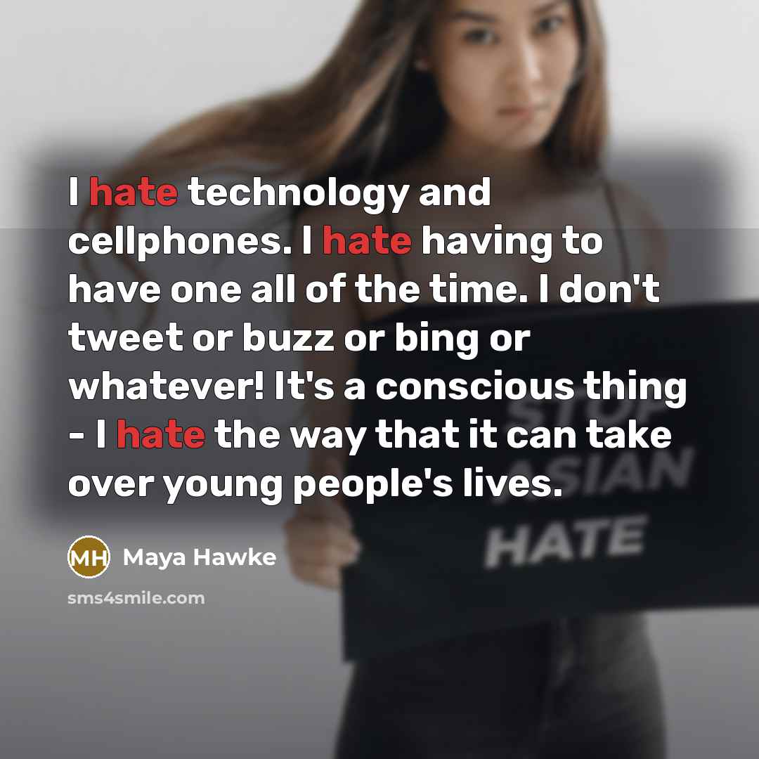 “I hate technology and cellphones. I hate having to have one all of the time. I don't tweet or buzz or bing or whatever! It's a conscious thing - I hate the way that it can take over young people's lives.” quote by Maya Hawke