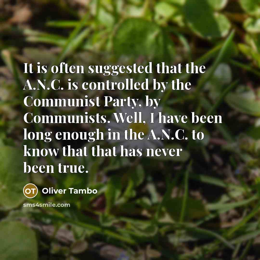 “It is often suggested that the A.N.C. is controlled by the Communist Party, by Communists. Well, I have been long enough in the A.N.C. to know that that has never been true.” quote by Oliver Tambo