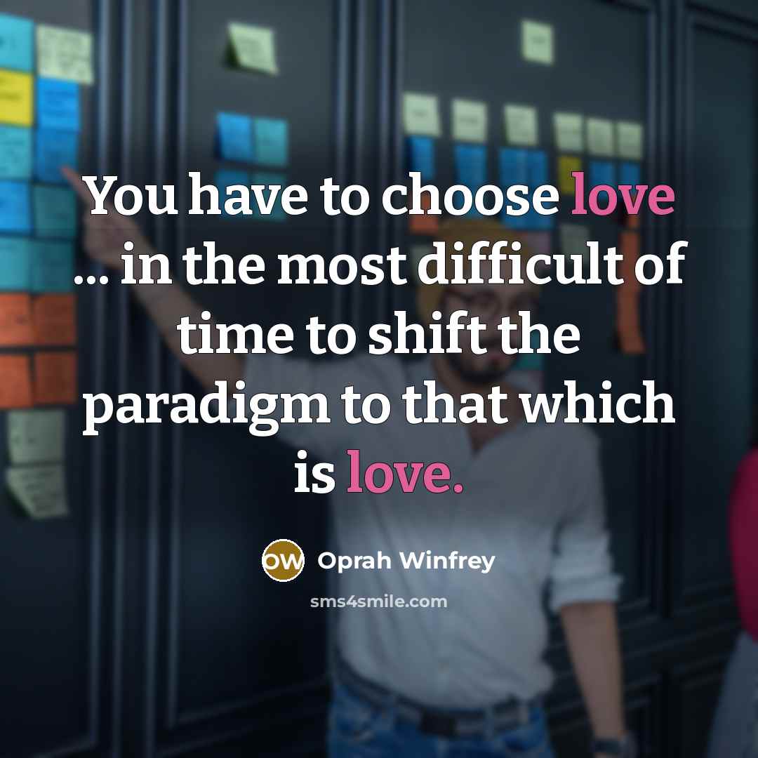“You have to choose love ... in the most difficult of time to shift the paradigm to that which is love.” quote by Oprah Winfrey