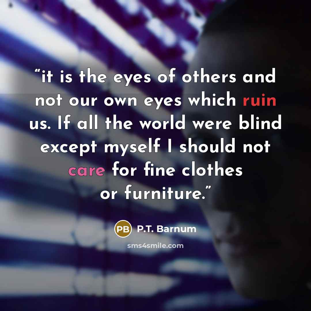“it is the eyes of others and not our own eyes which ruin us. If all the world were blind except myself I should not care for fine clothes or furniture.” quote by P.T. Barnum