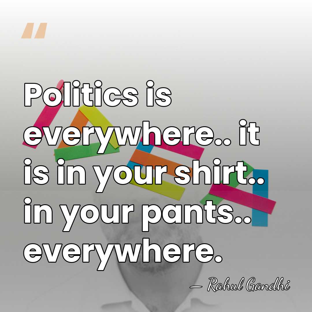 Politics is everywhere.. it is in your shirt.. in your pants.. everywhere. - Rahul Gandhi