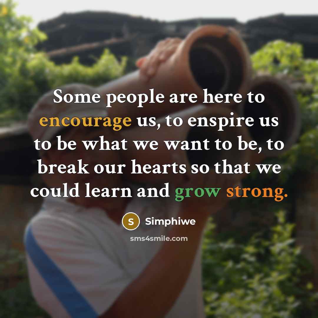 “Some people are here to encourage us, to enspire us to be what we want to be, to break our hearts so that we could learn and grow strong.” quote by Simphiwe