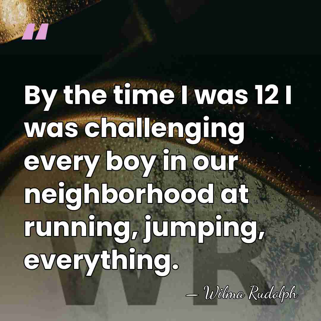 By the time I was 12 I was challenging every boy in&hellip; - Wilma Rudolph