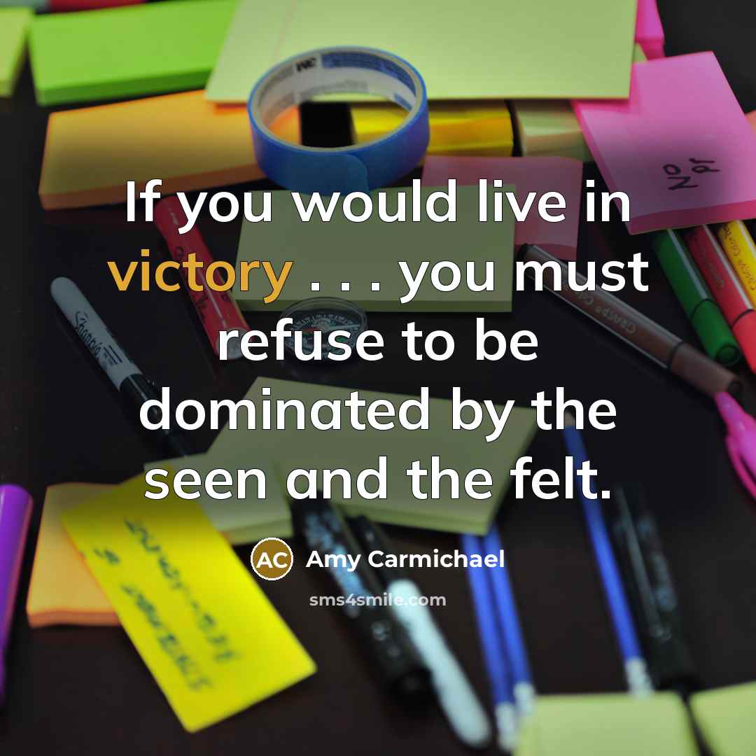 “If you would live in victory . . . you must refuse to be dominated by the seen and the felt.” quote by Amy Carmichael