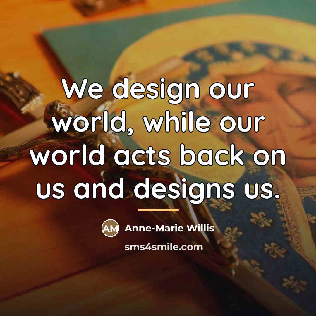 “We design our world, while our world acts back on…” quote by Anne-Marie Willis