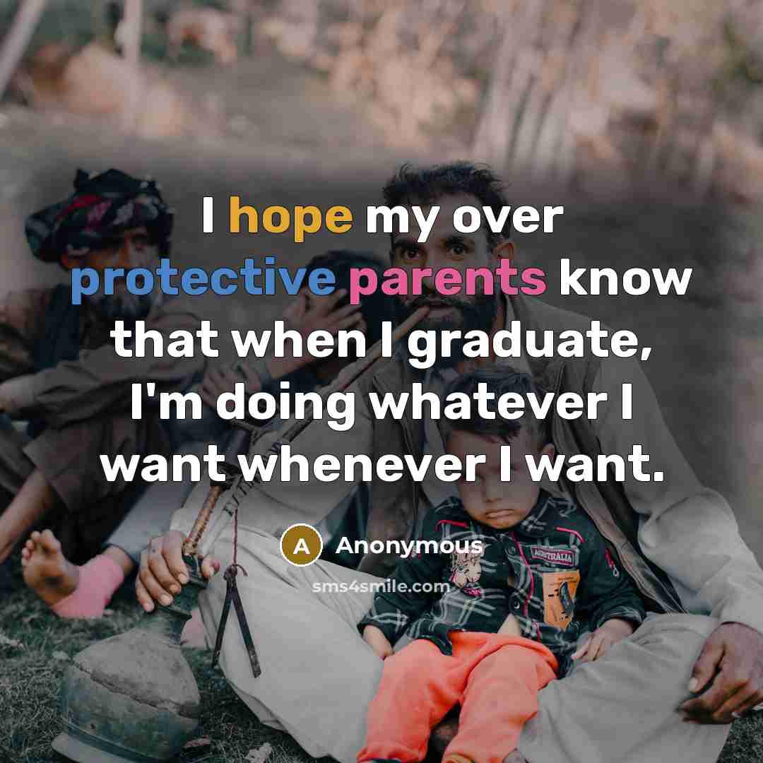 “I hope my over protective parents know that when I graduate, I'm doing whatever I want whenever I want.” quote by Anonymous
