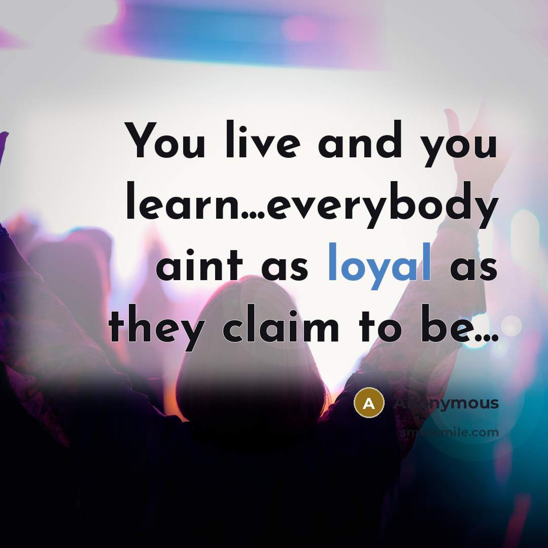 “You live and you learn...everybody aint as loyal as they claim to be...” quote by Anonymous