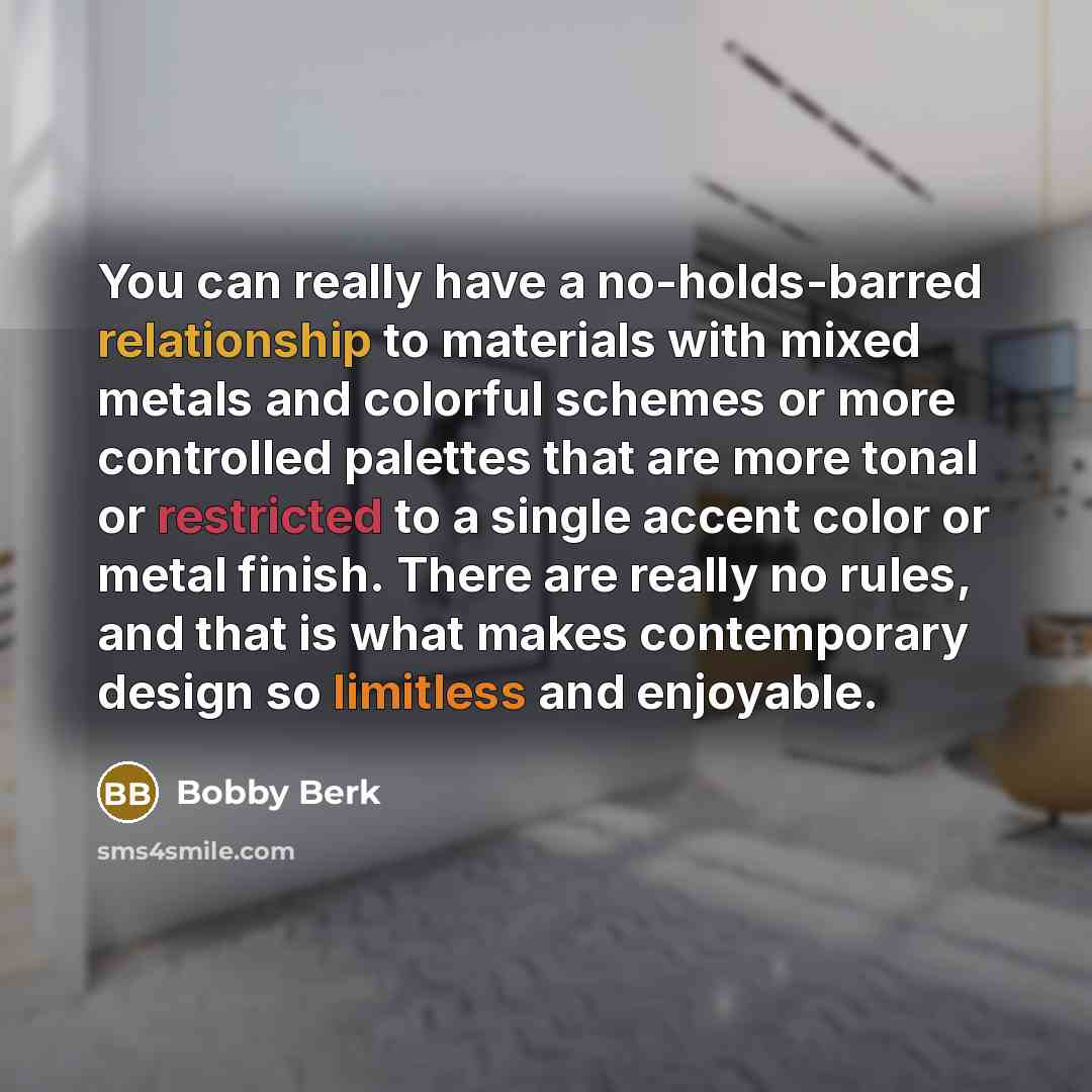 “You can really have a no-holds-barred relationship to materials with mixed metals and colorful schemes or more controlled palettes that are more tonal or restricted to a single accent color or metal finish. There are really no rules, and that is what makes contemporary design so limitless and…” quote by Bobby Berk