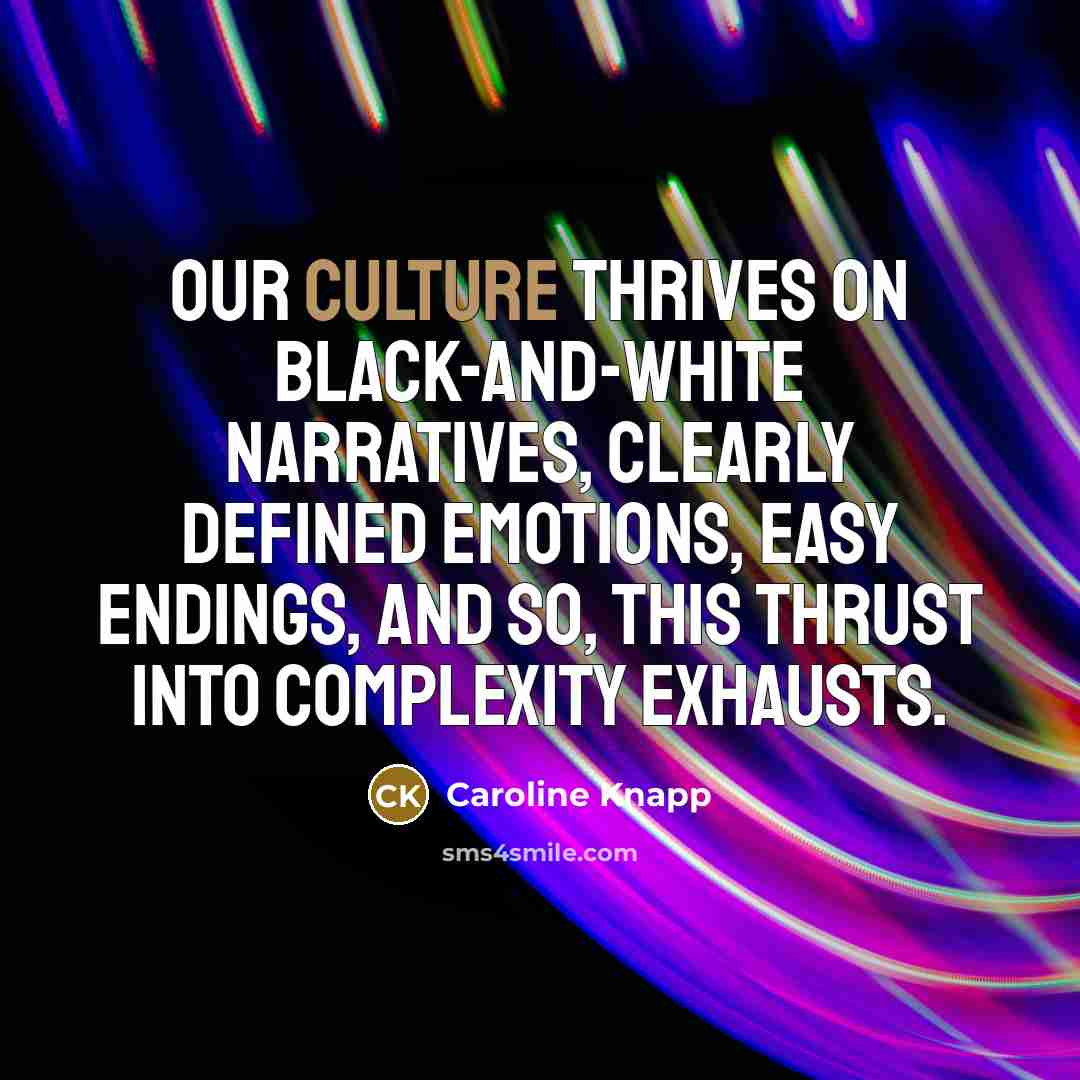 “Our culture thrives on black-and-white narratives, clearly defined emotions, easy…” quote by Caroline Knapp