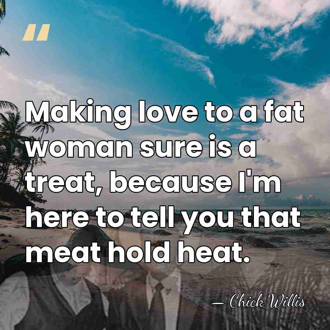 Making love to a fat woman sure is a treat, because I'm&hellip; - Chick Willis