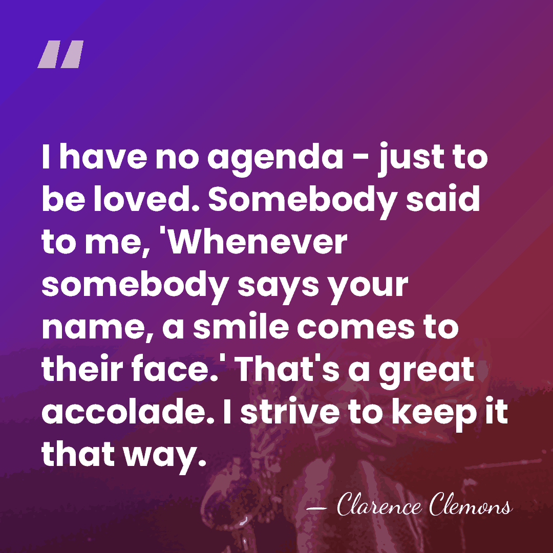 I have no agenda - just to be loved. Somebody said to&hellip; - Clarence Clemons