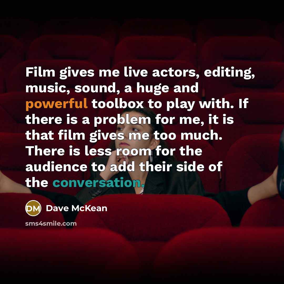 “Film gives me live actors, editing, music, sound, a huge…” quote by Dave McKean
