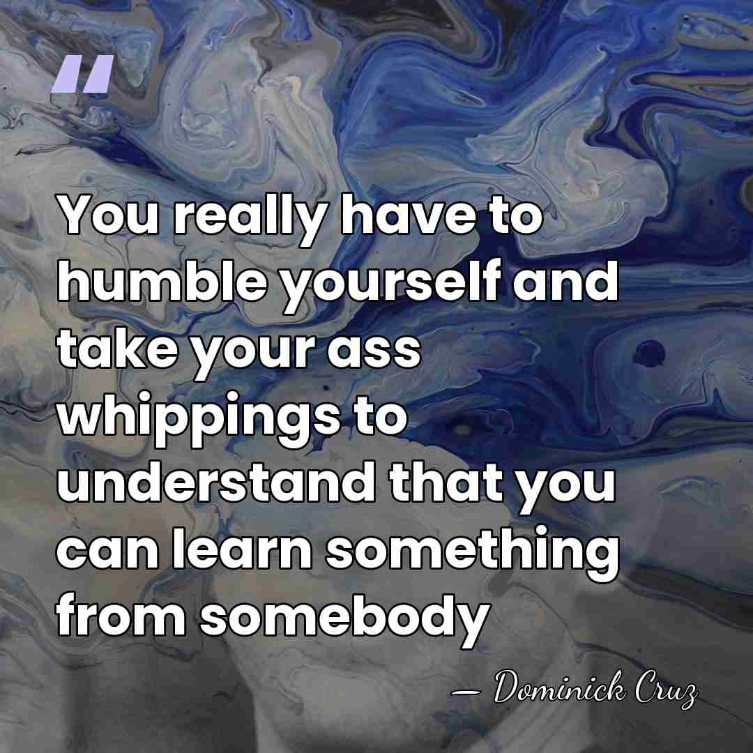 You really have to humble yourself and take your ass whippings to&hellip; - Dominick Cruz