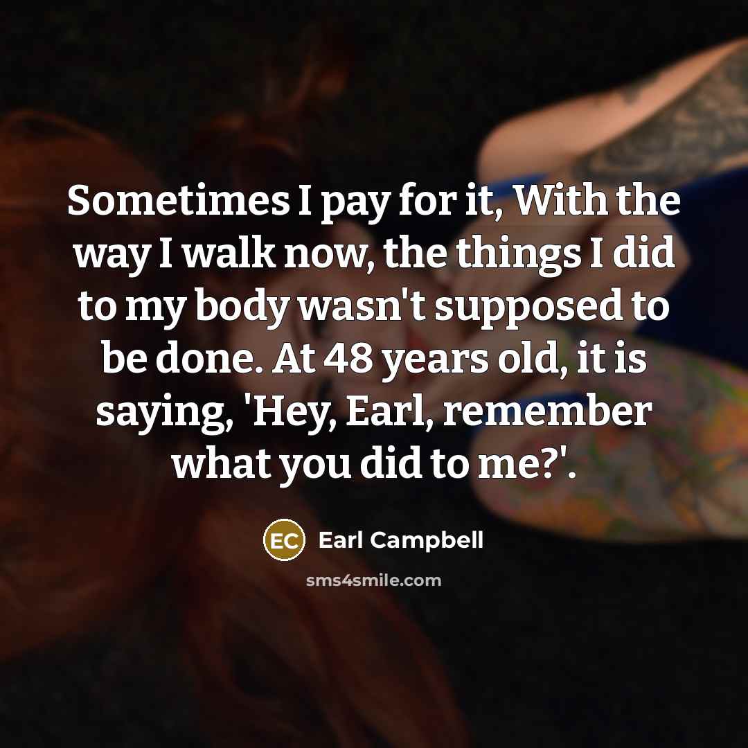 “Sometimes I pay for it, With the way I walk…” quote by Earl Campbell