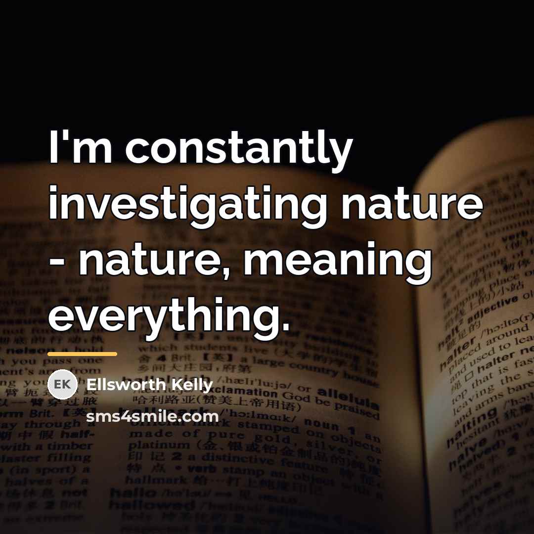 “I'm constantly investigating nature - nature, meaning everything.…” quote by Ellsworth Kelly