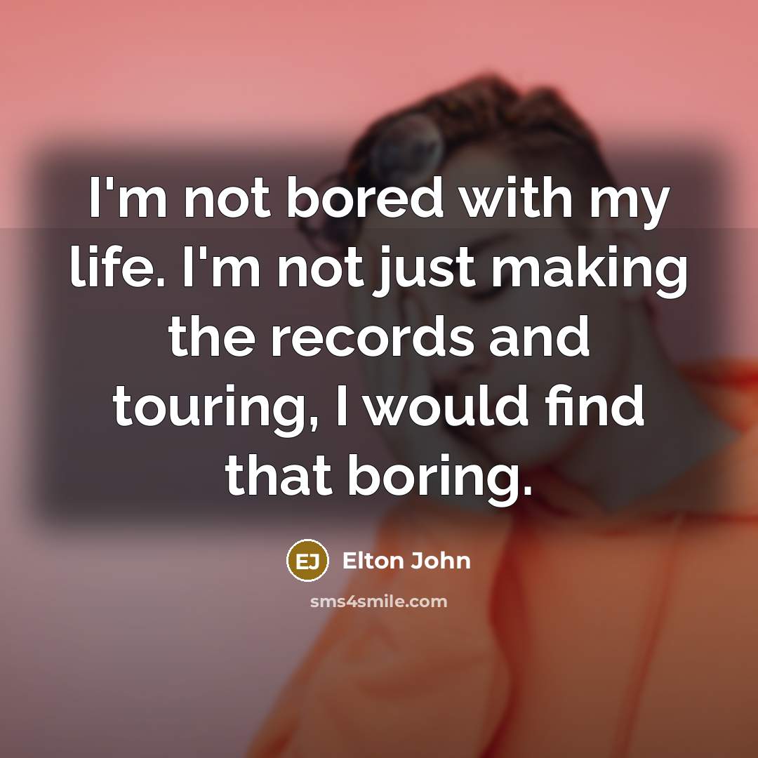 “I'm not bored with my life. I'm not just making…” quote by Elton John