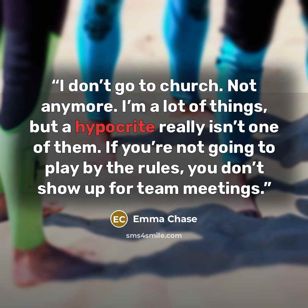“I don’t go to church. Not anymore. I’m a lot of things, but a hypocrite really isn’t one of them. If you’re not going to play by the rules, you don’t show up for team meetings.” quote by Emma Chase