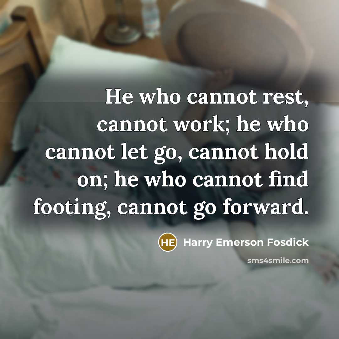 “He who cannot rest, cannot work; he who cannot let go, cannot hold on; he who cannot find footing, cannot go forward.” quote by Harry Emerson Fosdick