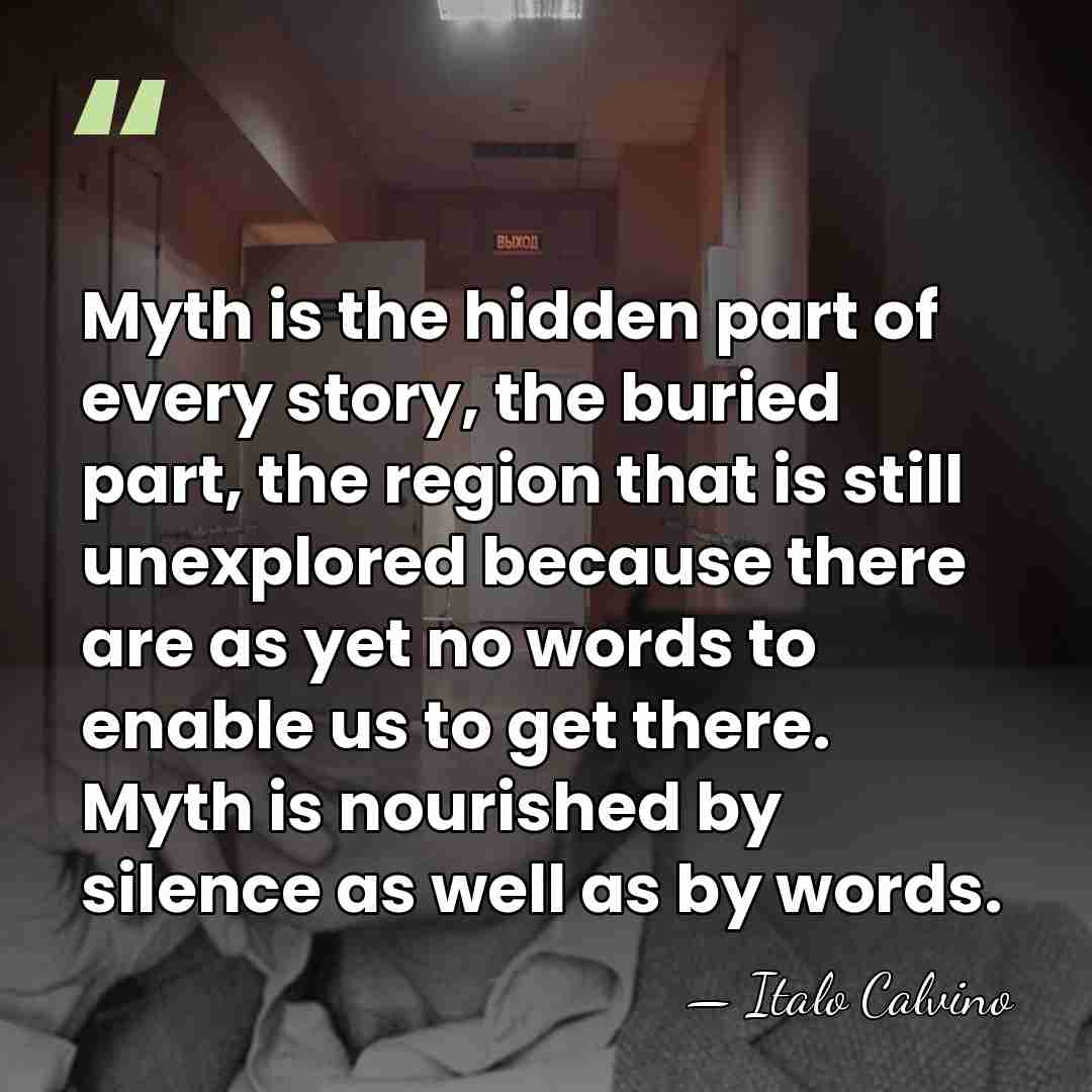 Myth is the hidden part of every story, the buried part, the&hellip; - Italo Calvino