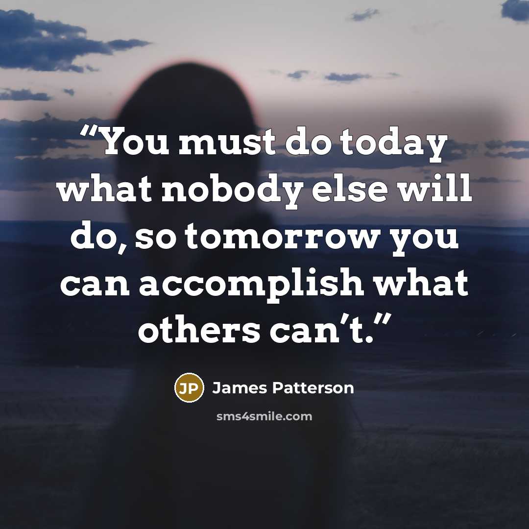 “You must do today what nobody else will do, so tomorrow you can accomplish what others can’t.” quote by James Patterson
