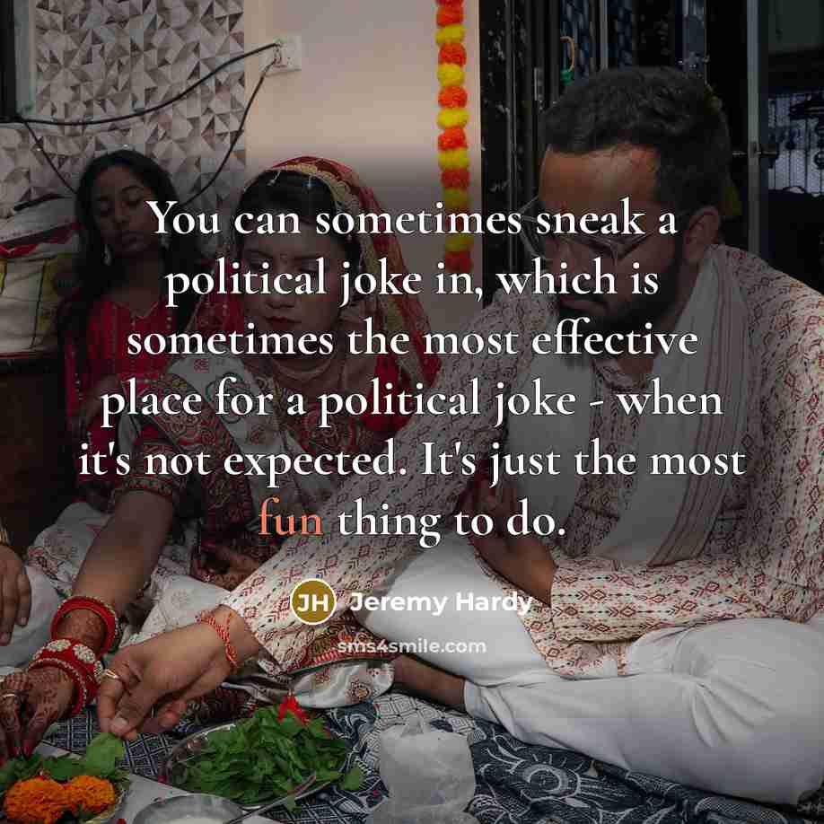 “You can sometimes sneak a political joke in, which is sometimes the most effective place for a political joke - when it's not expected. It's just the most fun thing to do.” quote by Jeremy Hardy