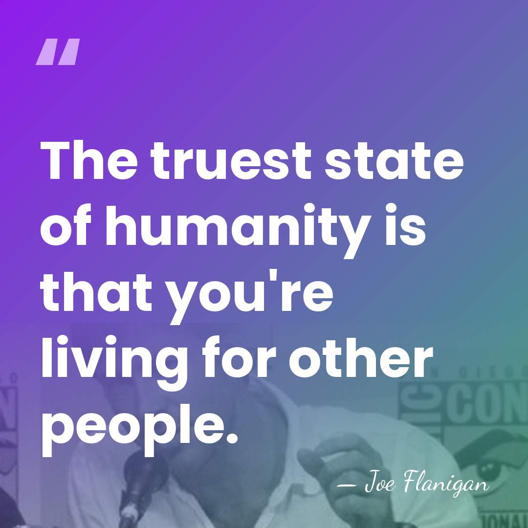 The truest state of humanity is that you're living for other people. - Joe Flanigan