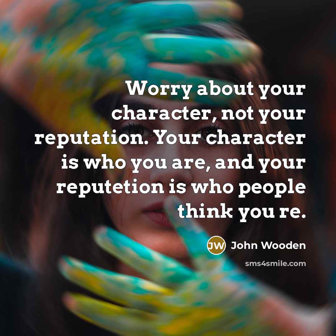 “Worry about your character, not your reputation. Your character is…” quote by John Wooden