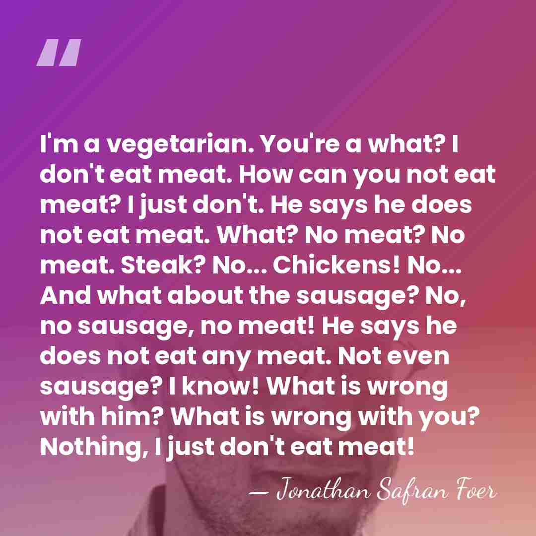 I'm a vegetarian. You're a what? I don't eat meat. How can&hellip; - Jonathan Safran Foer