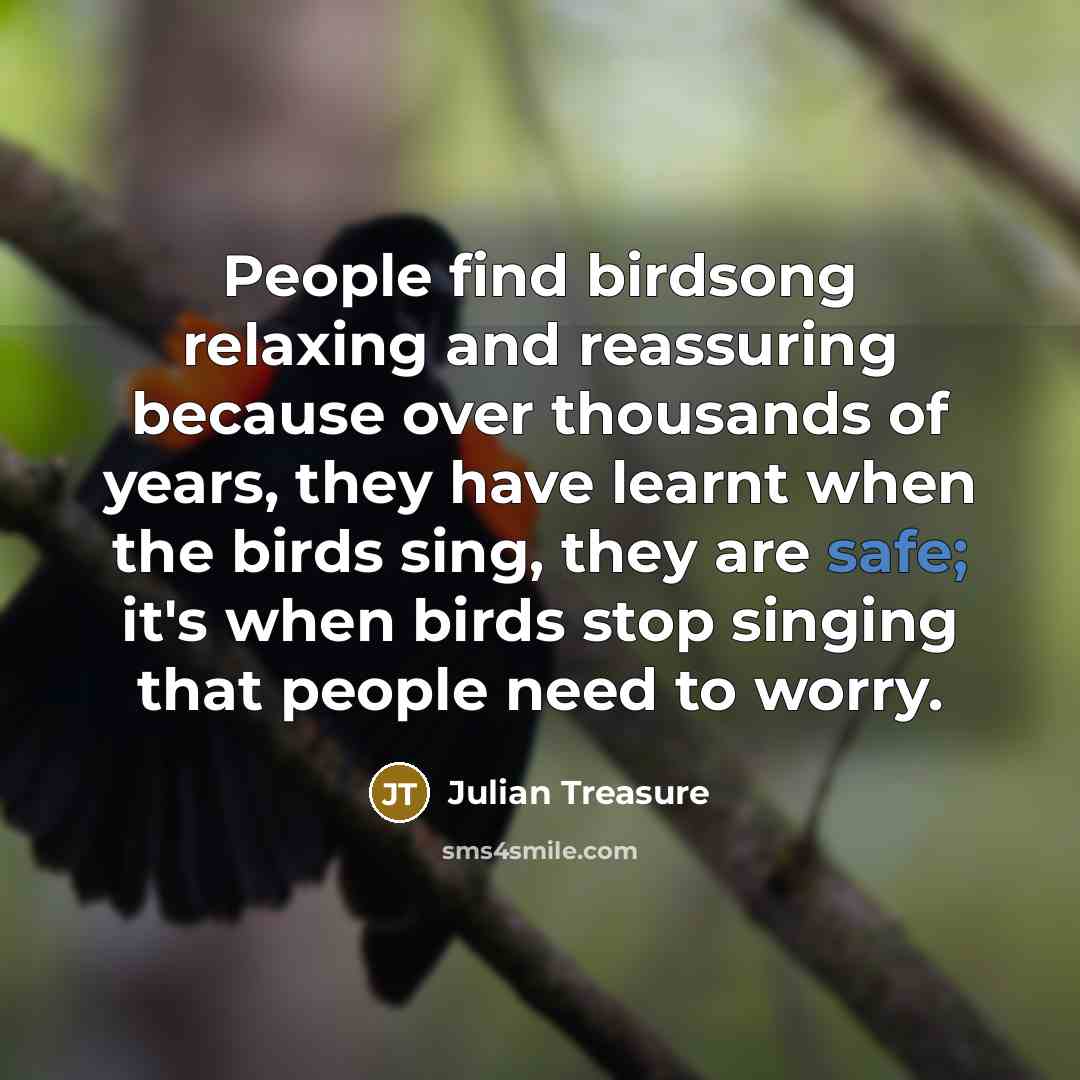 “People find birdsong relaxing and reassuring because over thousands of years, they have learnt when the birds sing, they are safe; it's when birds stop singing that people need to worry.” quote by Julian Treasure