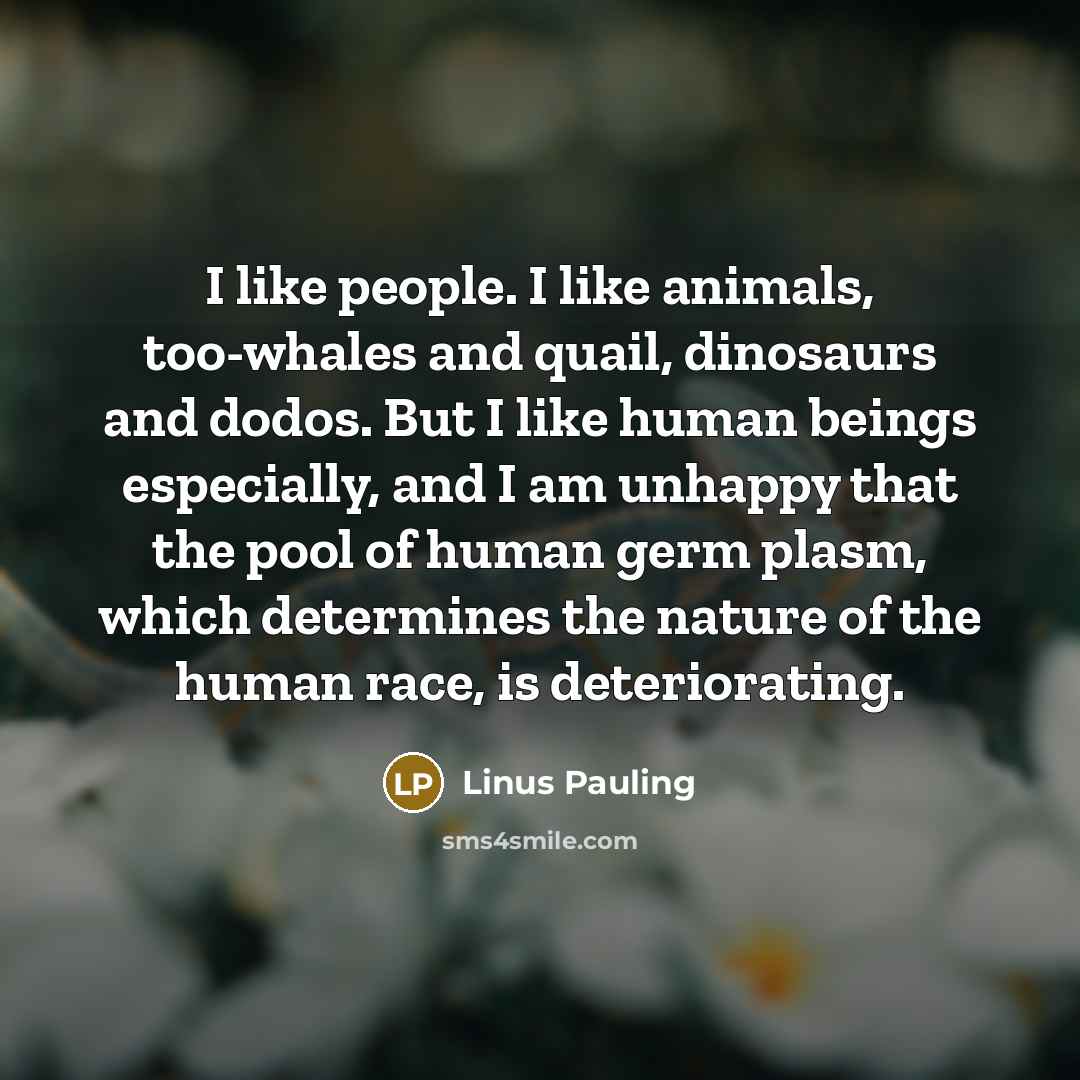 “I like people. I like animals, too-whales and quail, dinosaurs…” quote by Linus Pauling