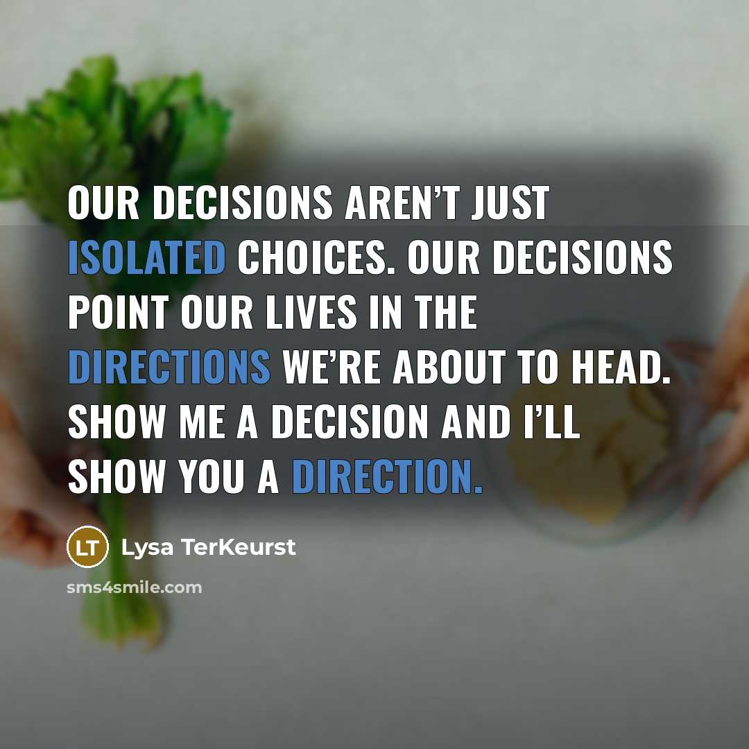 “Our decisions aren’t just isolated choices. Our decisions point our lives in the directions we’re about to head. Show me a decision and I’ll show you a direction.” quote by Lysa TerKeurst