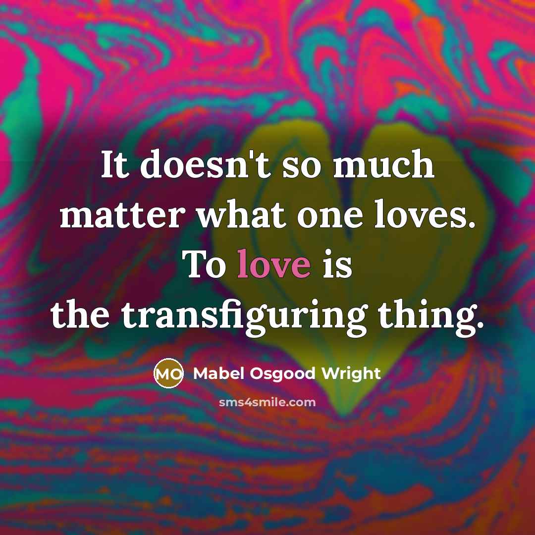“It doesn't so much matter what one loves. To love…” quote by Mabel Osgood Wright