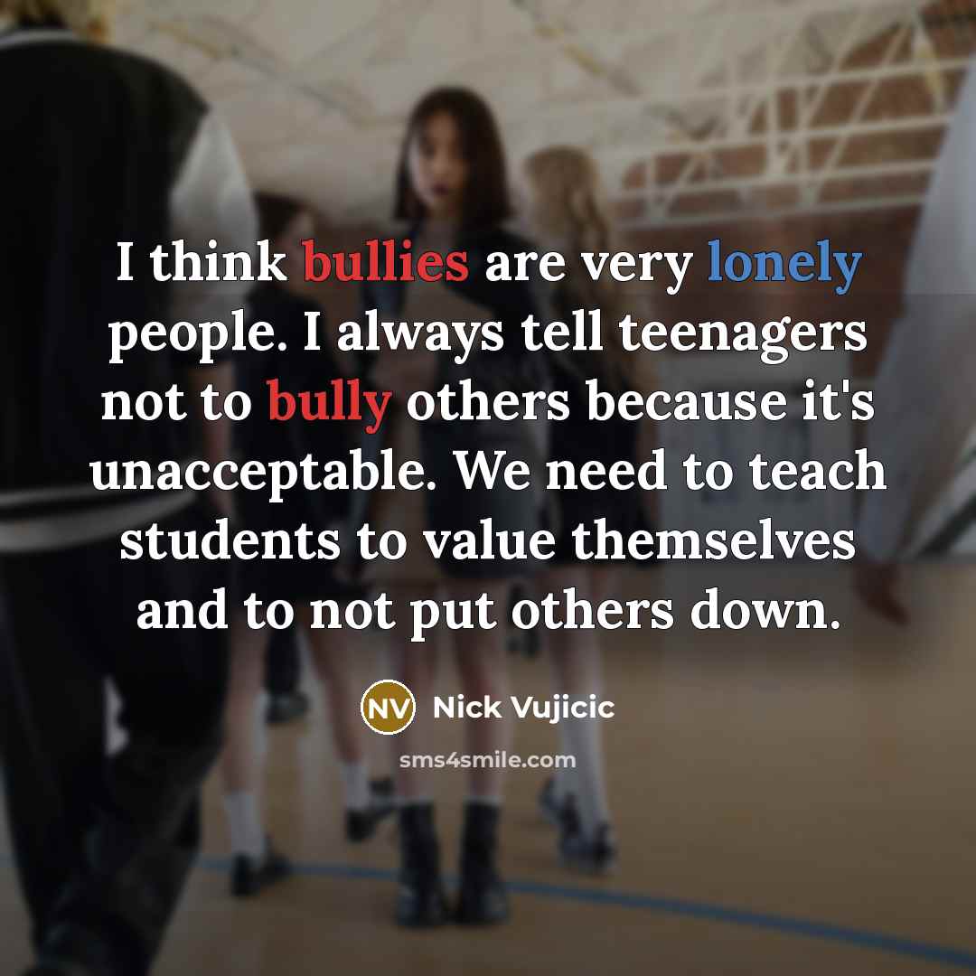 “I think bullies are very lonely people. I always tell teenagers not to bully others because it's unacceptable. We need to teach students to value themselves and to not put others down.” quote by Nick Vujicic