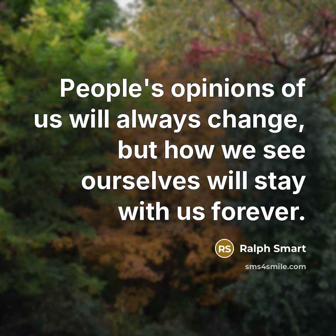 “People's opinions of us will always change, but how we see ourselves will stay with us forever.” quote by Ralph Smart