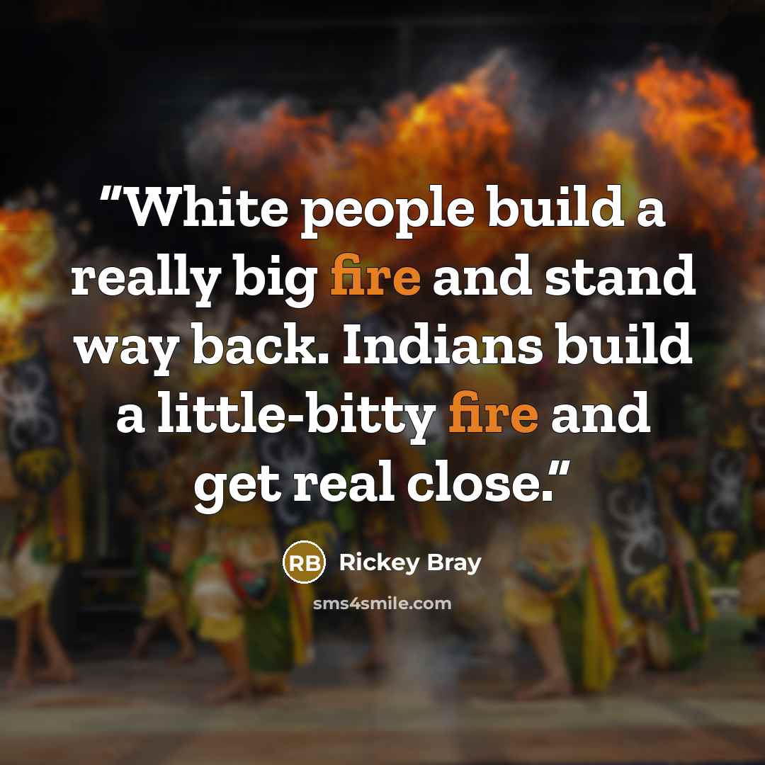 “White people build a really big fire and stand way back. Indians build a little-bitty fire and get real close.” quote by Rickey Bray