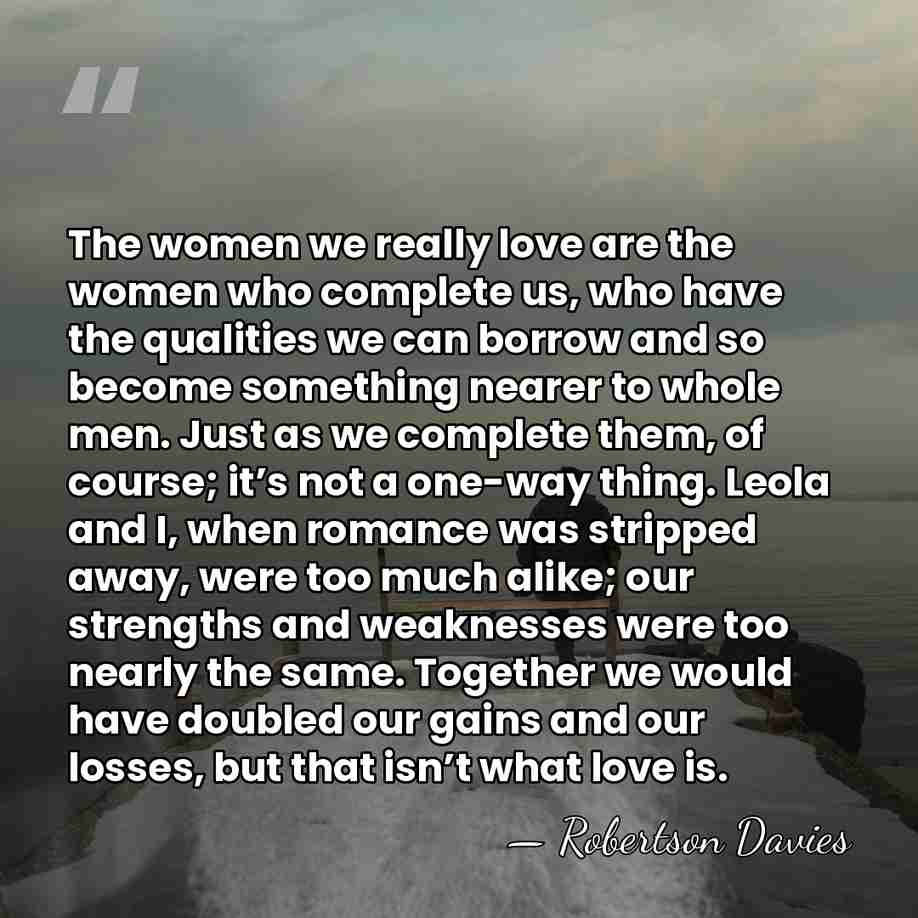 The women we really love are the women who complete us, who&hellip; - Robertson Davies