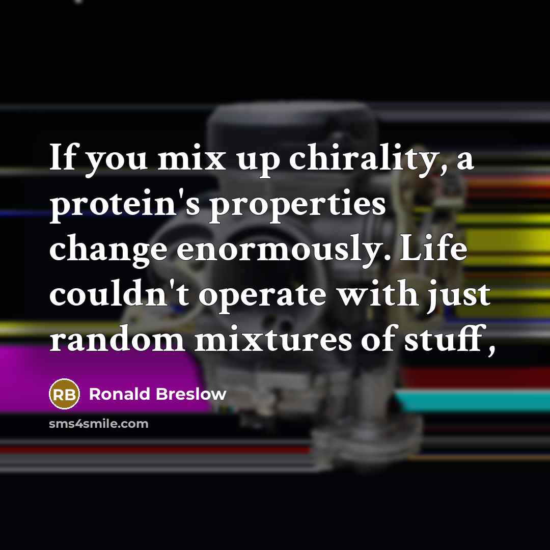 “If you mix up chirality, a protein's properties change enormously. Life couldn't operate with just random mixtures of stuff,” quote by Ronald Breslow