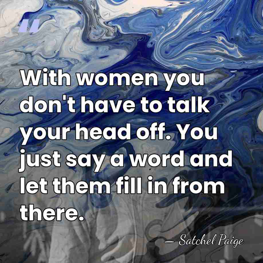 With women you don't have to talk your head off. You just&hellip; - Satchel Paige
