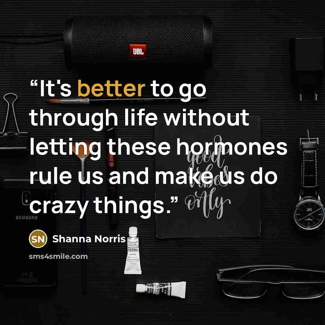 “It's better to go through life without letting these hormones rule us and make us do crazy things.” quote by Shanna Norris