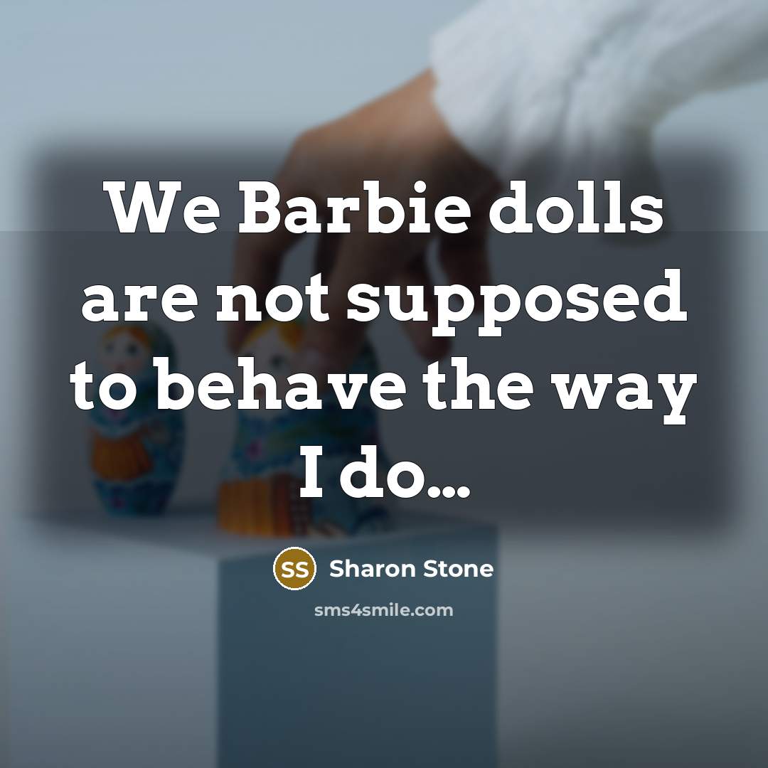 “We Barbie dolls are not supposed to behave the way…” quote by Sharon Stone