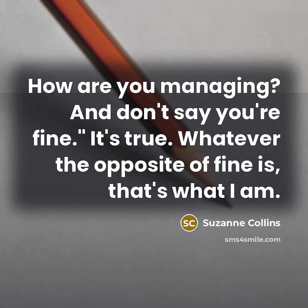 “How are you managing? And don't say you're fine." It's…” quote by Suzanne Collins