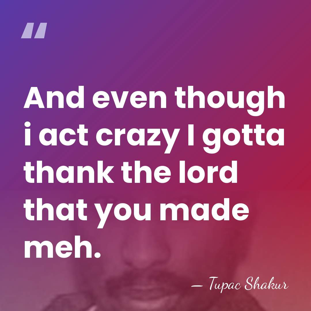 And even though i act crazy I gotta thank the lord that&hellip; - Tupac Shakur