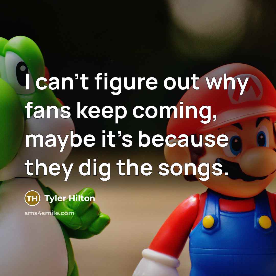 “I can't figure out why fans keep coming, maybe it's…” quote by Tyler Hilton