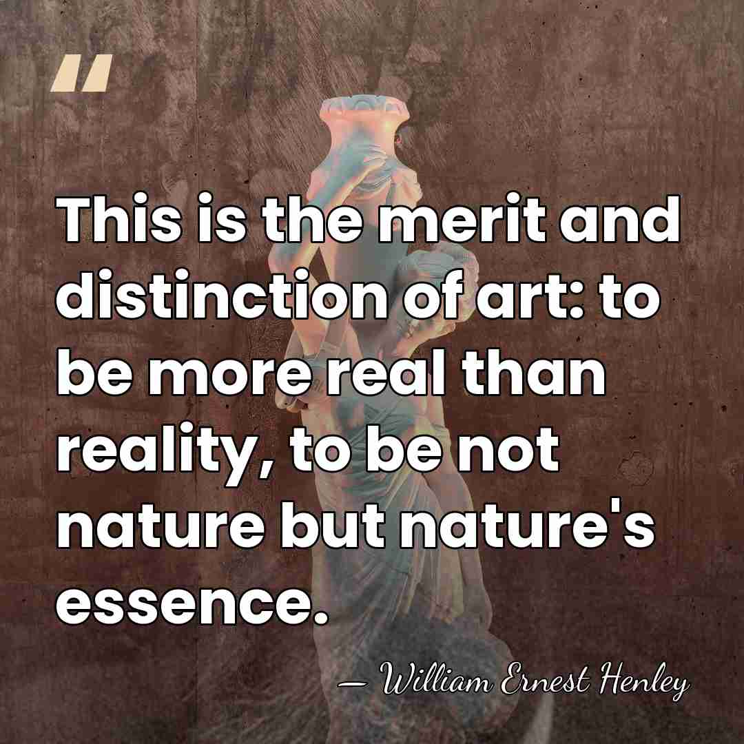 This is the merit and distinction of art: to be more real&hellip; - William Ernest Henley