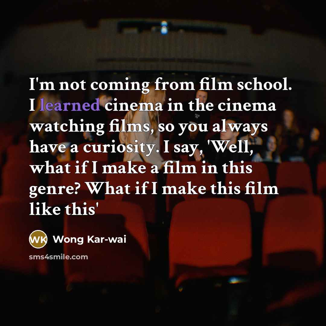 “I'm not coming from film school. I learned cinema in…” quote by Wong Kar-wai