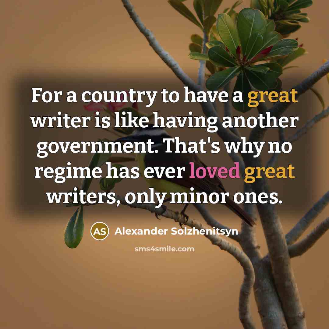 “For a country to have a great writer is like having another government. That's why no regime has ever loved great writers, only minor ones.” quote by Alexander Solzhenitsyn