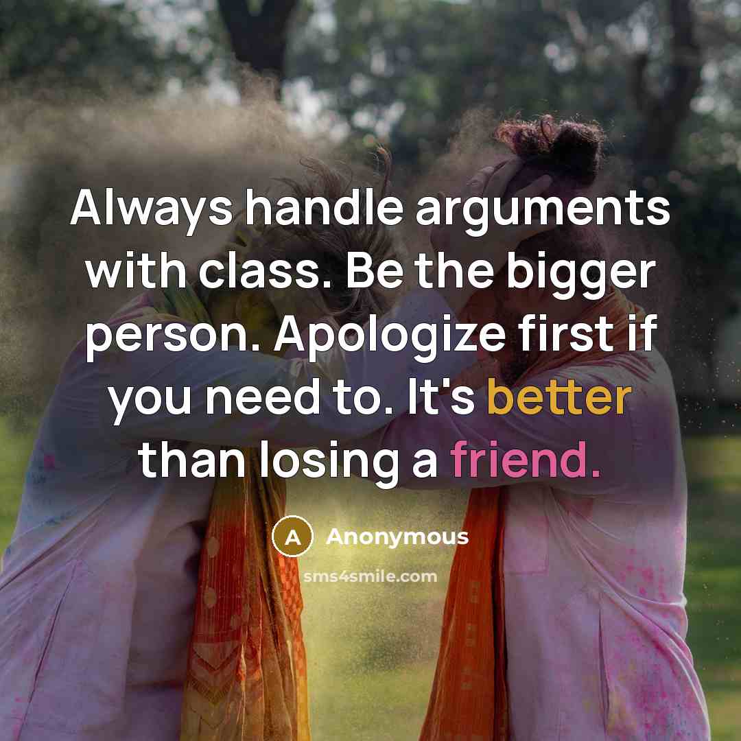 “Always handle arguments with class. Be the bigger person. Apologize first if you need to. It's better than losing a friend.” quote by Anonymous