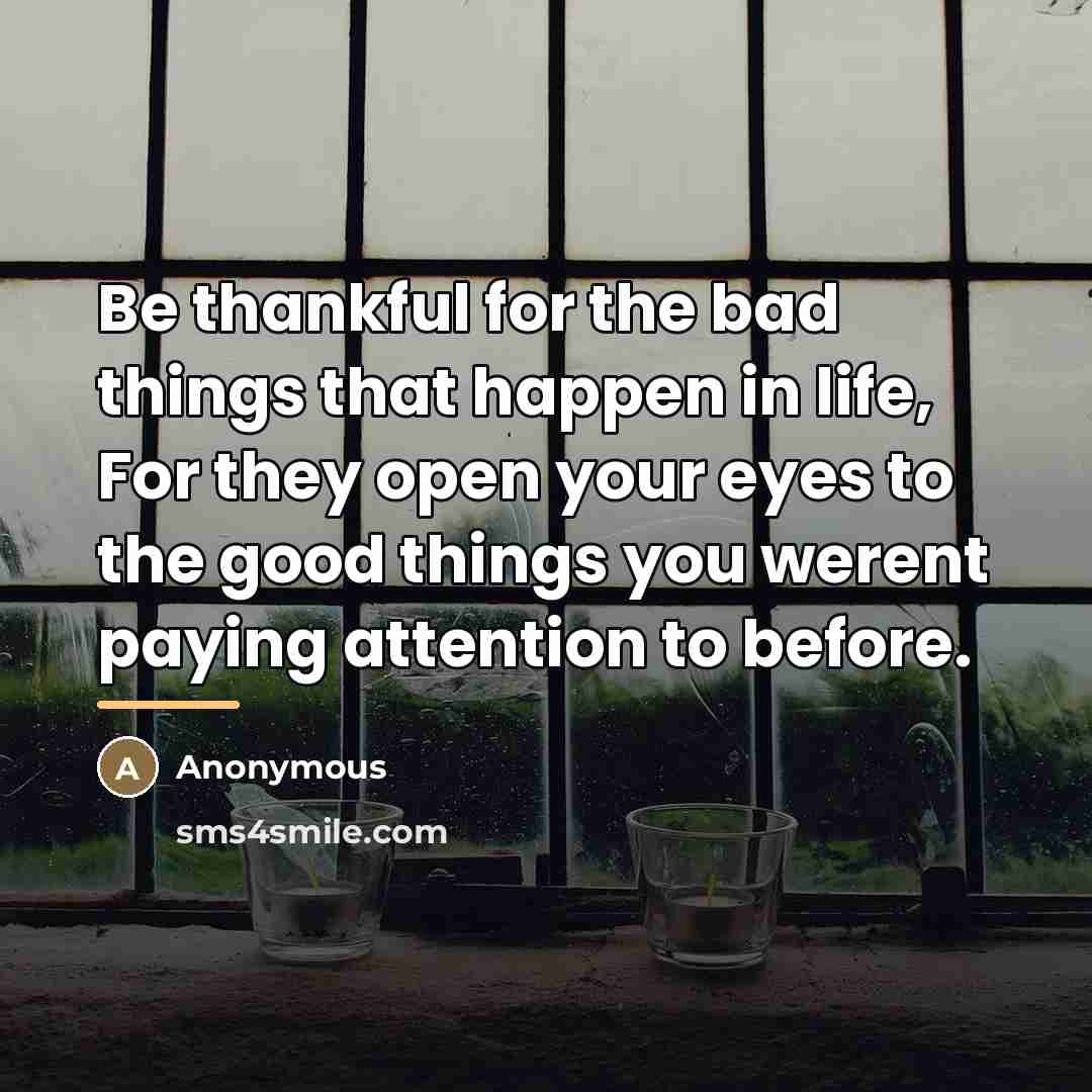 “Be thankful for the bad things that happen in life,…” quote by Anonymous