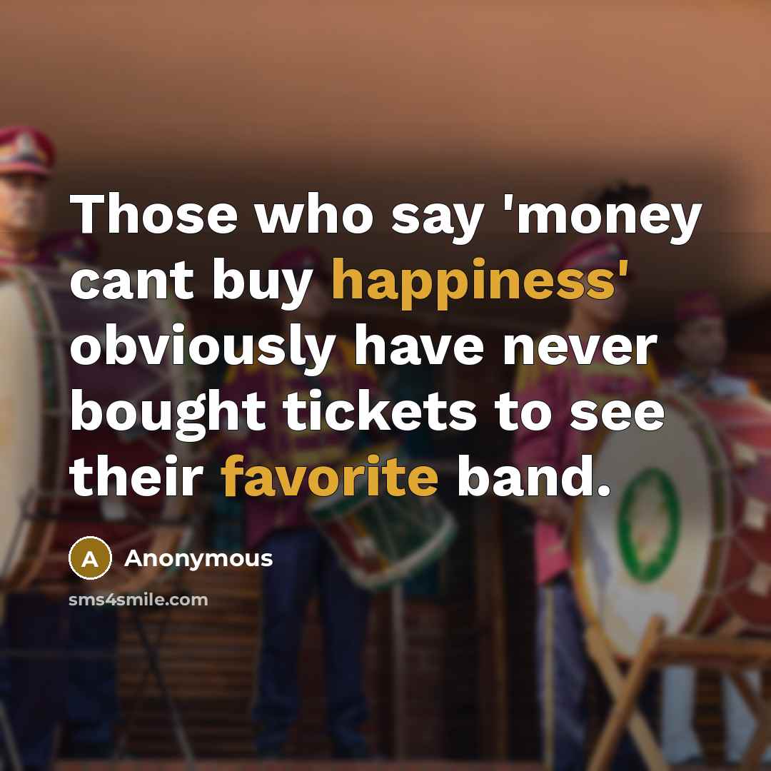 “Those who say 'money cant buy happiness' obviously have never bought tickets to see their favorite band.” quote by Anonymous